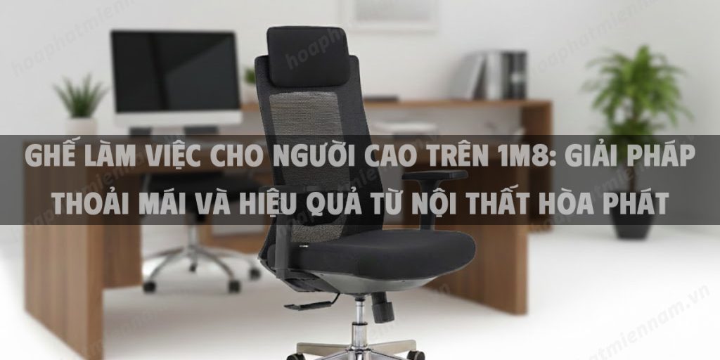 Ghế Làm Việc Cho Người Cao Trên 1m8: Giải Pháp Thoải Mái Và Hiệu Quả Từ Nội Thất Hòa Phát