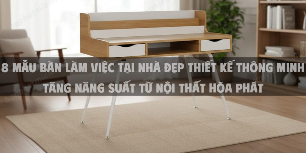 +8 Mẫu Bàn Làm Việc Tại Nhà Đẹp Thiết Kế Thông Minh Tăng Năng Suất Từ Nội Thất Hòa Phát