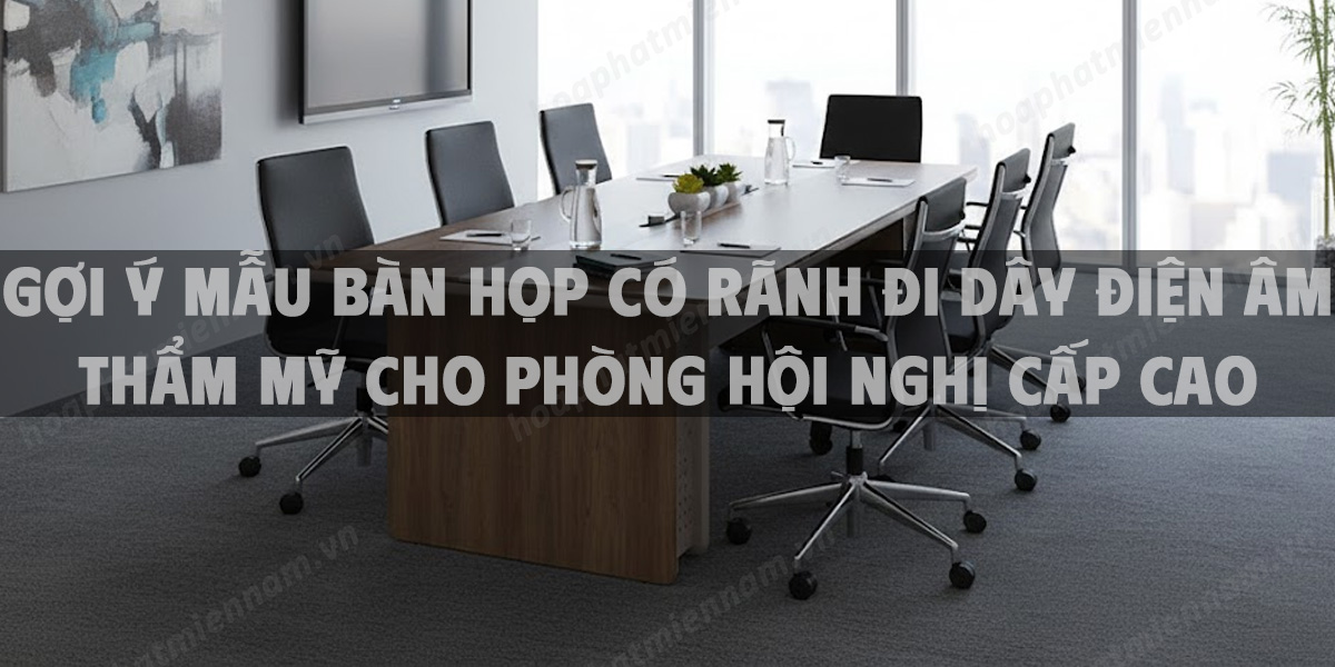 Gợi Ý Mẫu Bàn Họp Có Rãnh Đi Dây Điện Âm Thẩm Mỹ Cho Phòng Hội Nghị Cấp Cao
