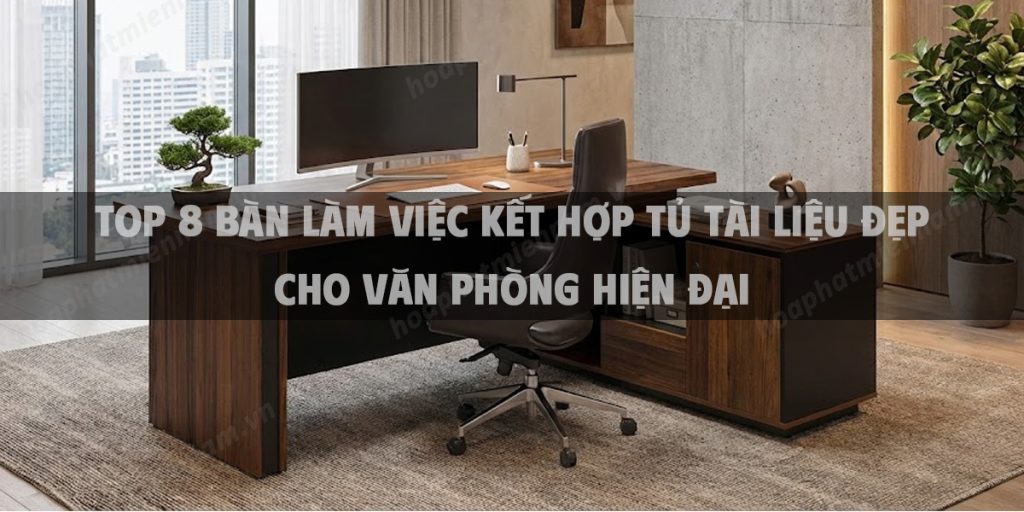 Top 8 Bàn Làm Việc Kết Hợp Tủ Tài Liệu Đẹp Cho Văn Phòng Hiện Đại