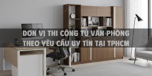 Đơn Vị Thi Công Tủ Văn Phòng Theo Yêu Cầu Uy Tín Tại TPHCM