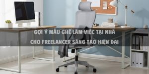Gợi Ý Mẫu Ghế Làm Việc Tại Nhà Cho Freelancer Sáng Tạo Hiện Đại