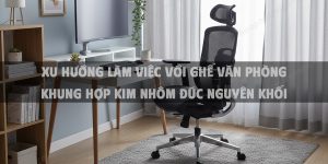 Xu Hướng Làm Việc Với Ghế Văn Phòng Khung Hợp Kim Nhôm Đúc Nguyên Khối