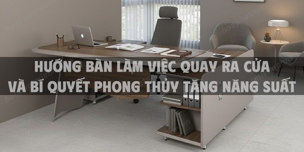 Hướng Bàn Làm Việc Quay Ra Cửa Và Bí Quyết Phong Thủy Tăng Năng Suất
