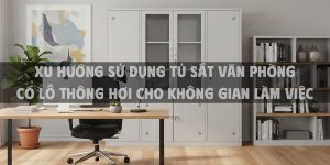 Xu Hướng Sử Dụng Tủ Sắt Văn Phòng Có Lỗ Thông Hơi Cho Không Gian Làm Việc