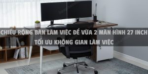 Chiều Rộng Bàn Làm Việc Để Vừa 2 Màn Hình 27 Inch Tối Ưu Không Gian Làm Việc