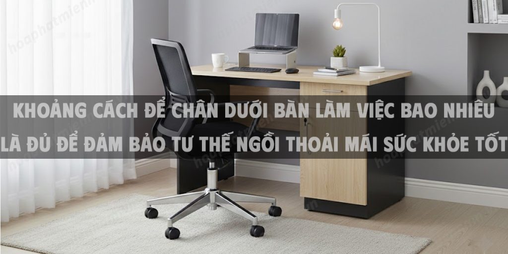 Khoảng Cách Để Chân Dưới Bàn Làm Việc Bao Nhiêu Là Đủ Để Đảm Bảo Tư Thế Ngồi Thoải Mái Sức Khỏe Tốt Và Hiệu Suất Cao