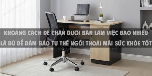 Khoảng Cách Để Chân Dưới Bàn Làm Việc Bao Nhiêu Là Đủ Để Đảm Bảo Tư Thế Ngồi Thoải Mái Sức Khỏe Tốt Và Hiệu Suất Cao