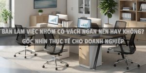 Bàn Làm Việc Nhóm Có Vách Ngăn Nên Hay Không – Góc Nhìn Thực Tế Cho Doanh Nghiệp