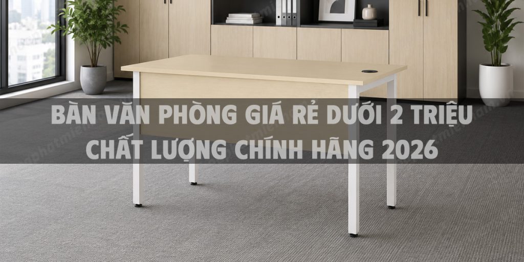 Bàn văn phòng giá rẻ dưới 2 triệu chất lượng chính hãng 2026