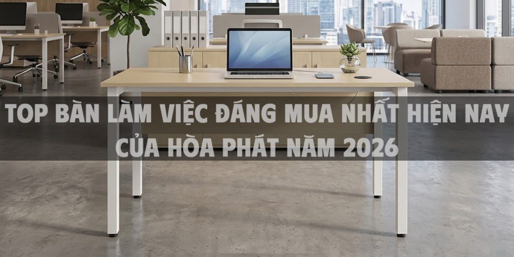 Top bàn làm việc đáng mua nhất hiện nay của Hòa Phát năm 2026