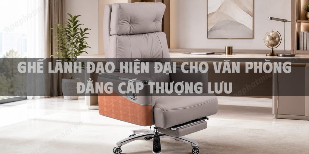 Ghế lãnh đạo hiện đại cho văn phòng đẳng cấp thượng lưu