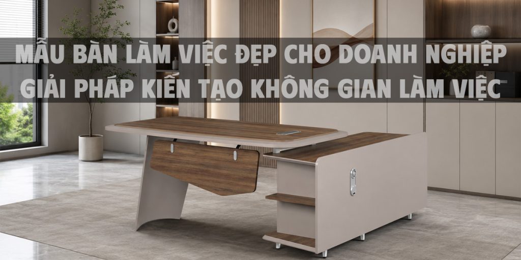 Mẫu bàn làm việc đẹp cho doanh nghiệp: Giải pháp kiến tạo không gian làm việc chuyên nghiệp